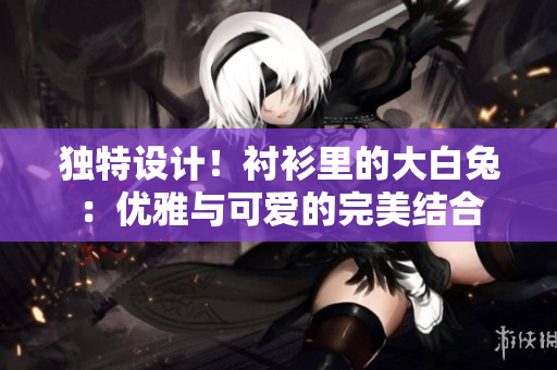 獨特設(shè)計！襯衫里的大白兔：優(yōu)雅與可愛的完美結(jié)合