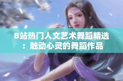 B站熱門人文藝術(shù)舞蹈精選：觸動(dòng)心靈的舞蹈作品
