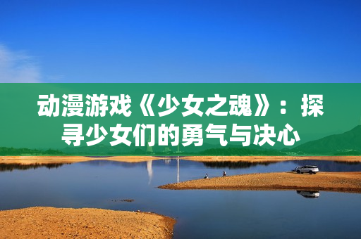 動(dòng)漫游戲《少女之魂》：探尋少女們的勇氣與決心