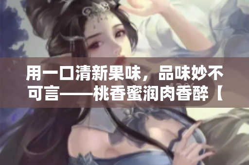 用一口清新果味，品味妙不可言——桃香蜜潤(rùn)肉香醉【棠梨煎雪】