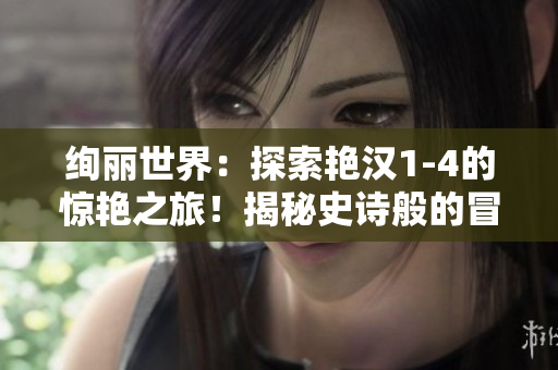 絢麗世界：探索艷漢1-4的驚艷之旅！揭秘史詩般的冒險與奇遇