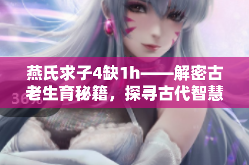 燕氏求子4缺1h——解密古老生育秘籍，探尋古代智慧助孕奇方