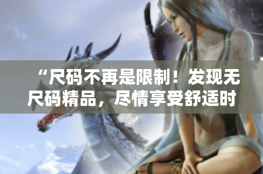 “尺碼不再是限制！發(fā)現(xiàn)無尺碼精品，盡情享受舒適時(shí)尚體驗(yàn)！”