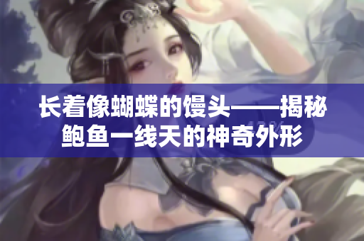 長(zhǎng)著像蝴蝶的饅頭——揭秘鮑魚一線天的神奇外形