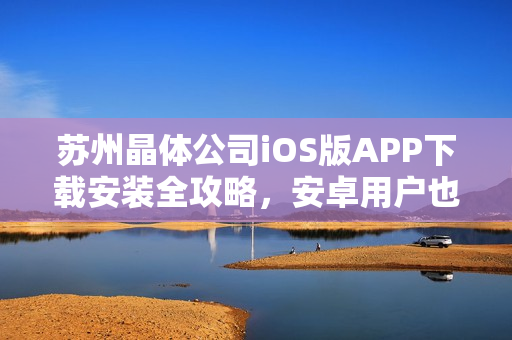 蘇州晶體公司iOS版APP下載安裝全攻略，安卓用戶也適用