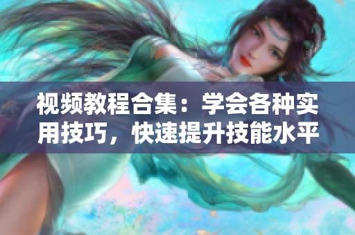 視頻教程合集：學(xué)會(huì)各種實(shí)用技巧，快速提升技能水平