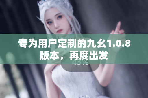 專為用戶定制的九幺1.0.8版本，再度出發(fā)