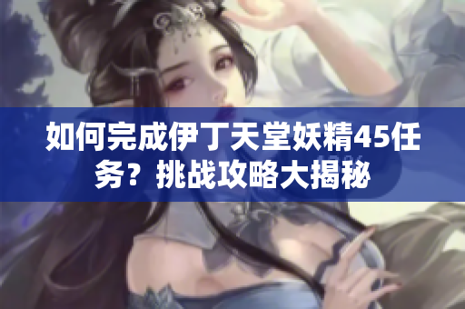 如何完成伊丁天堂妖精45任務(wù)？挑戰(zhàn)攻略大揭秘