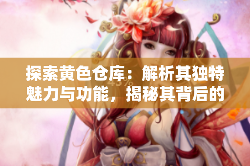 探索黃色倉(cāng)庫(kù)：解析其獨(dú)特魅力與功能，揭秘其背后的故事與意義