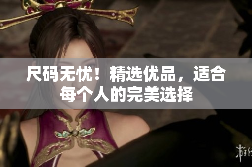 尺碼無憂！精選優(yōu)品，適合每個人的完美選擇