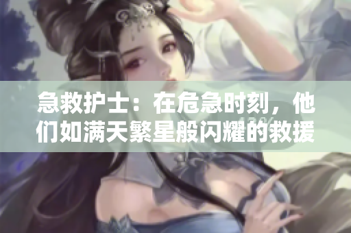 急救護(hù)士：在危急時(shí)刻，他們?nèi)鐫M(mǎn)天繁星般閃耀的救援之光