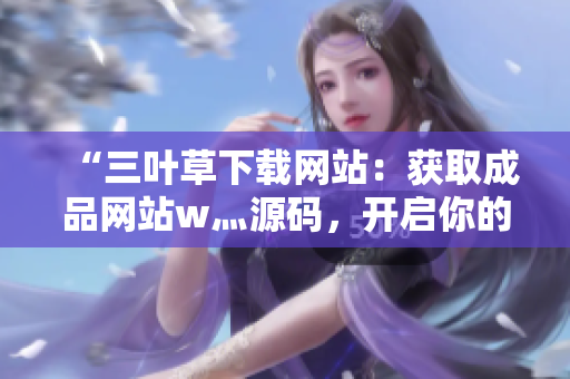 “三葉草下載網(wǎng)站：獲取成品網(wǎng)站w灬源碼，開啟你的網(wǎng)站夢想之旅！”