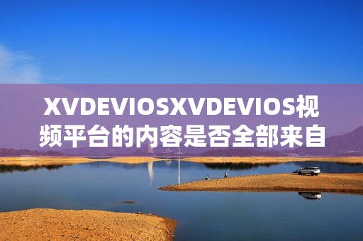 XVDEVIOSXVDEVIOS視頻平臺的內(nèi)容是否全部來自正版？