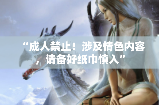 “成人禁止！涉及情色內(nèi)容，請備好紙巾慎入”