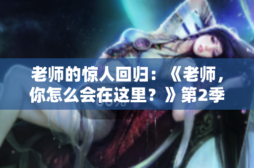 老師的驚人回歸：《老師，你怎么會(huì)在這里？》第2季震撼登場(chǎng)