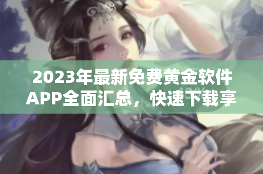 2023年最新免費(fèi)黃金軟件APP全面匯總，快速下載享受高品質(zhì)服務(wù)