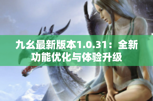 九幺最新版本1.0.31：全新功能優(yōu)化與體驗(yàn)升級(jí)