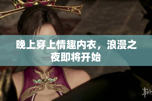 晚上穿上情趣內(nèi)衣，浪漫之夜即將開(kāi)始
