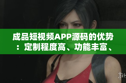 成品短視頻APP源碼的優(yōu)勢：定制程度高、功能豐富、易于擴(kuò)展