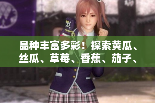 品種豐富多彩！探索黃瓜、絲瓜、草莓、香蕉、茄子、土豆的美妙世界