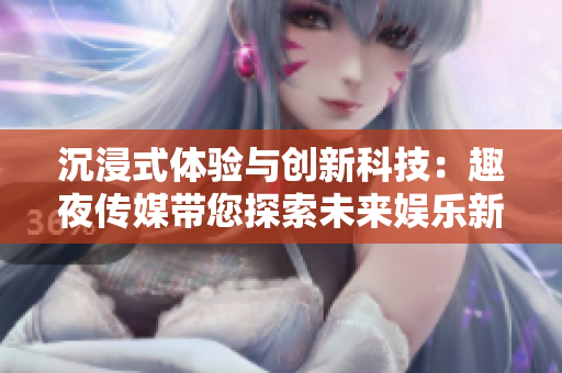 沉浸式體驗與創(chuàng)新科技：趣夜傳媒帶您探索未來娛樂新風(fēng)向