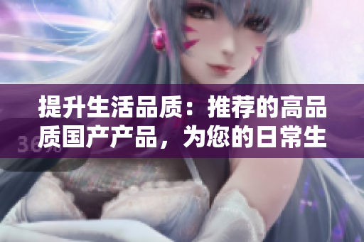 提升生活品質(zhì)：推薦的高品質(zhì)國(guó)產(chǎn)產(chǎn)品，為您的日常生活帶來全新體驗(yàn)