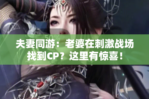 夫妻同游：老婆在刺激戰(zhàn)場找到CP？這里有驚喜！
