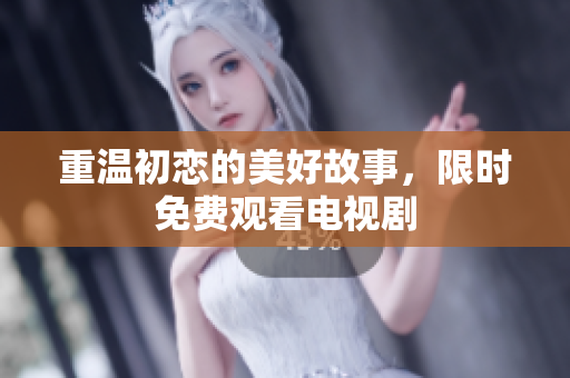 重溫初戀的美好故事，限時(shí)免費(fèi)觀看電視劇