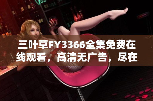 三葉草FY3366全集免費(fèi)在線觀看，高清無(wú)廣告，盡在一指之間