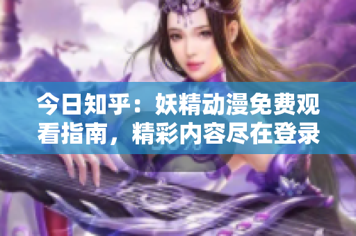 今日知乎：妖精動漫免費觀看指南，精彩內(nèi)容盡在登錄入口