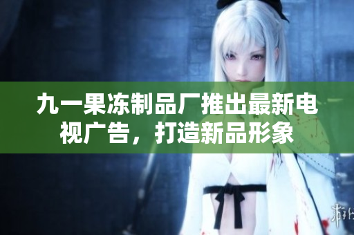 九一果凍制品廠推出最新電視廣告，打造新品形象
