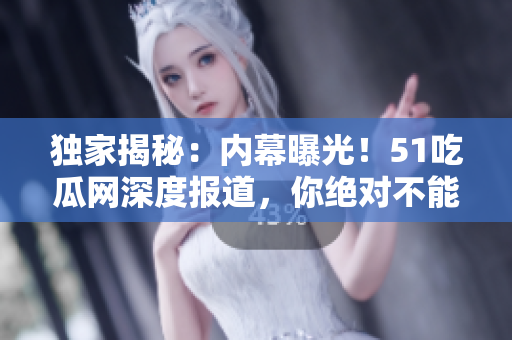 獨(dú)家揭秘：內(nèi)幕曝光！51吃瓜網(wǎng)深度報(bào)道，你絕對(duì)不能錯(cuò)過(guò)的熱門事件！