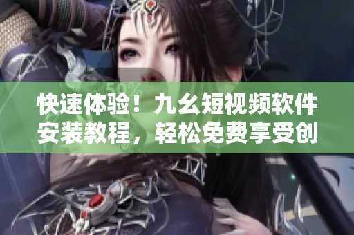 快速體驗(yàn)！九幺短視頻軟件安裝教程，輕松免費(fèi)享受創(chuàng)意無限。