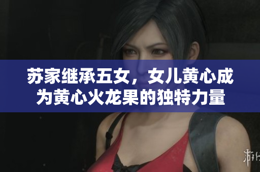 蘇家繼承五女，女兒黃心成為黃心火龍果的獨(dú)特力量