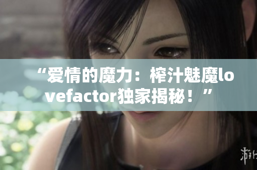 “愛(ài)情的魔力：榨汁魅魔lovefactor獨(dú)家揭秘！”
