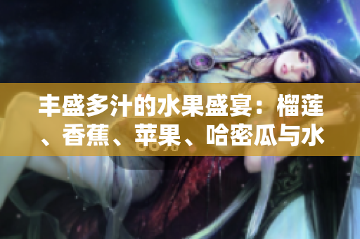 豐盛多汁的水果盛宴：榴蓮、香蕉、蘋果、哈密瓜與水蜜桃的美妙組合