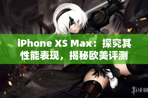 iPhone XS Max：探究其性能表現(xiàn)，揭秘歐美評測