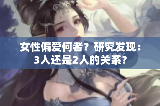 女性偏愛(ài)何者？研究發(fā)現(xiàn)：3人還是2人的關(guān)系？