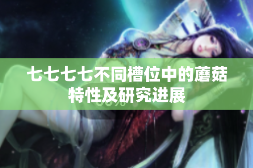 七七七七不同槽位中的蘑菇特性及研究進展