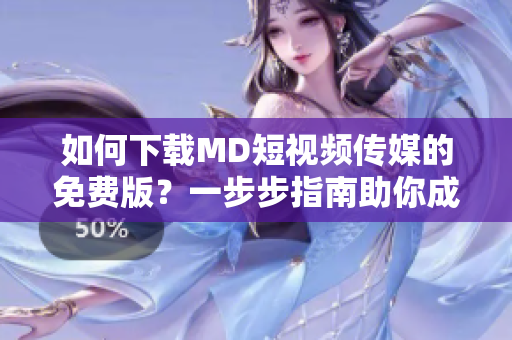 如何下載MD短視頻傳媒的免費版？一步步指南助你成功獲取