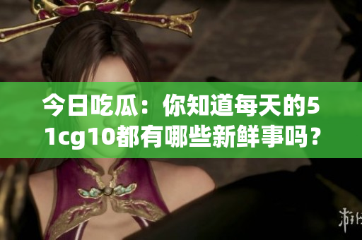 今日吃瓜：你知道每天的51cg10都有哪些新鮮事嗎？