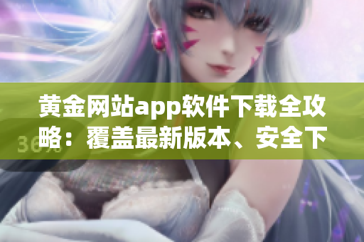 黃金網(wǎng)站app軟件下載全攻略：覆蓋最新版本、安全下載、實用技巧