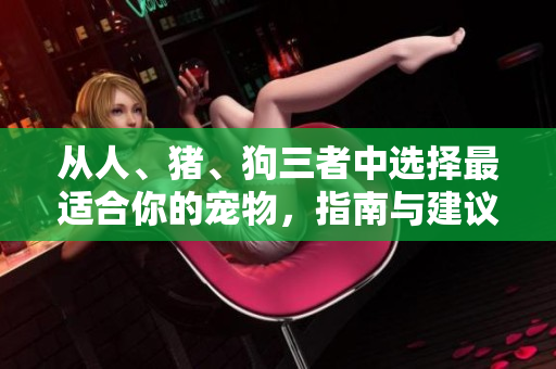 從人、豬、狗三者中選擇最適合你的寵物，指南與建議