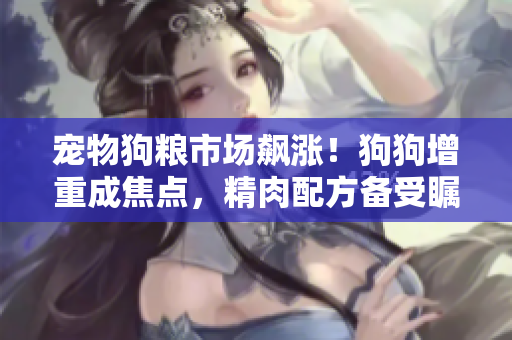 寵物狗糧市場飆漲！狗狗增重成焦點，精肉配方備受矚目，增食欲成新寵。
