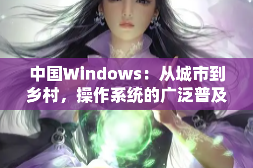 中國Windows：從城市到鄉(xiāng)村，操作系統(tǒng)的廣泛普及