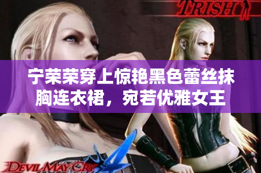 寧榮榮穿上驚艷黑色蕾絲抹胸連衣裙，宛若優(yōu)雅女王
