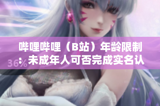嗶哩嗶哩（B站）年齡限制：未成年人可否完成實名認證？