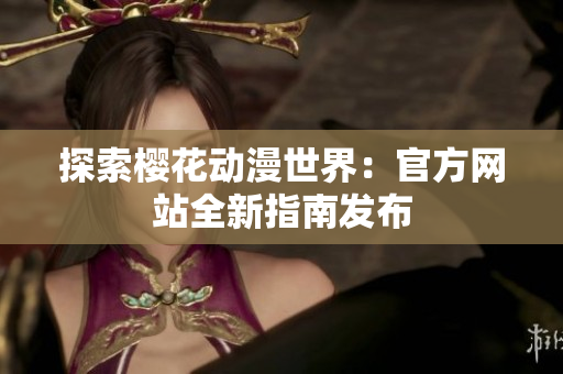 探索櫻花動(dòng)漫世界：官方網(wǎng)站全新指南發(fā)布