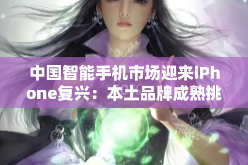 中國(guó)智能手機(jī)市場(chǎng)迎來(lái)iPhone復(fù)興：本土品牌成熟挑戰(zhàn)蘋果霸主地位