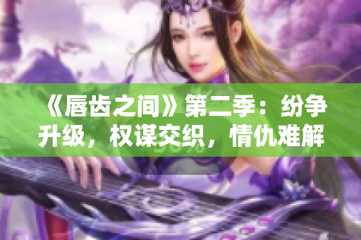 《唇齒之間》第二季：紛爭升級，權(quán)謀交織，情仇難解！